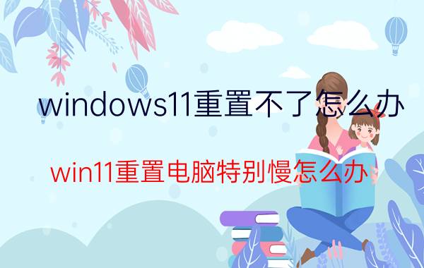 windows11重置不了怎么办 win11重置电脑特别慢怎么办？